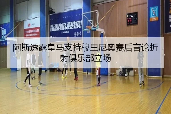 阿斯透露皇马支持穆里尼奥赛后言论折射俱乐部立场